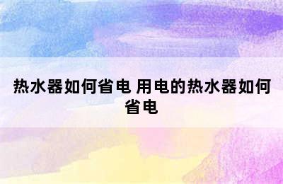 热水器如何省电 用电的热水器如何省电